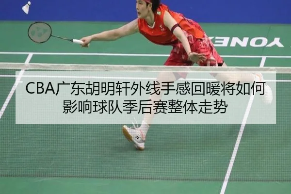 CBA广东胡明轩外线手感回暖将如何影响球队季后赛整体走势