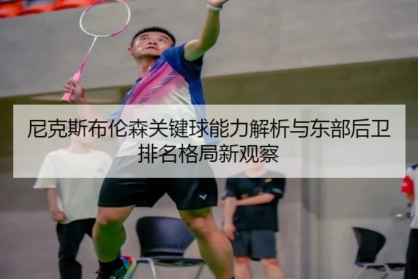 尼克斯布伦森关键球能力解析与东部后卫排名格局新观察