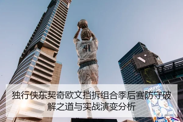 独行侠东契奇欧文挡拆组合季后赛防守破解之道与实战演变分析