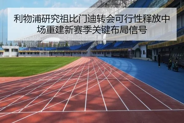 利物浦研究祖比门迪转会可行性释放中场重建新赛季关键布局信号