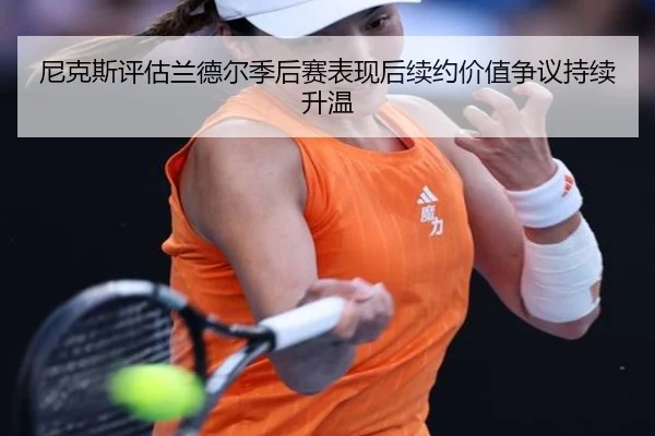 尼克斯评估兰德尔季后赛表现后续约价值争议持续升温