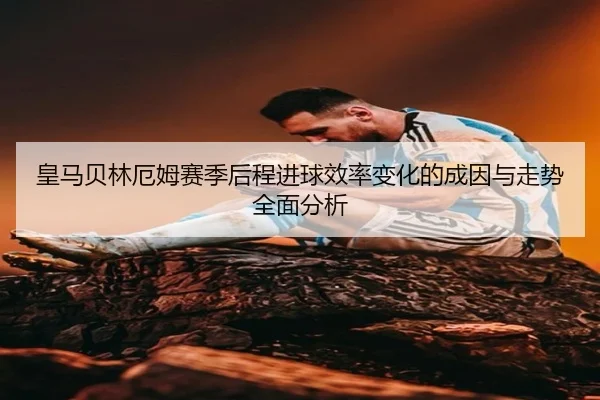 皇马贝林厄姆赛季后程进球效率变化的成因与走势全面分析