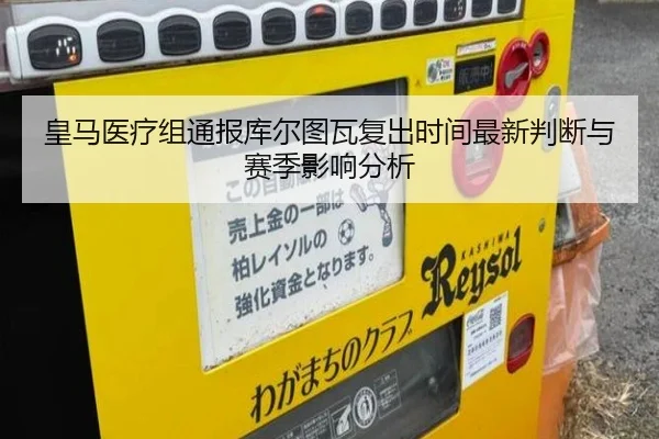 皇马医疗组通报库尔图瓦复出时间最新判断与赛季影响分析